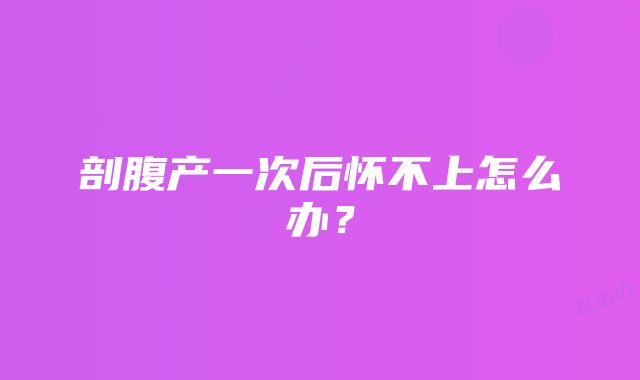 剖腹产一次后怀不上怎么办？