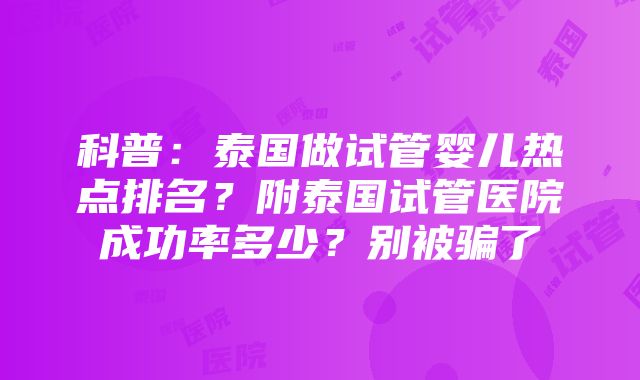 科普：泰国做试管婴儿热点排名？附泰国试管医院成功率多少？别被骗了