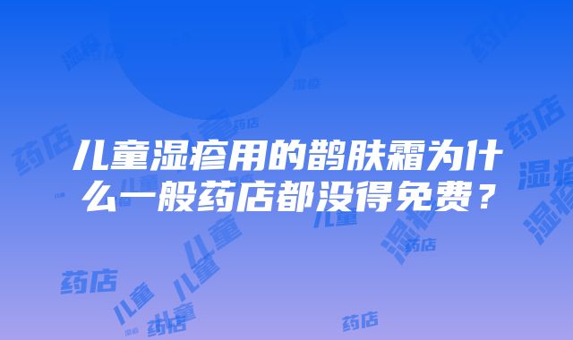 儿童湿疹用的鹊肤霜为什么一般药店都没得免费？