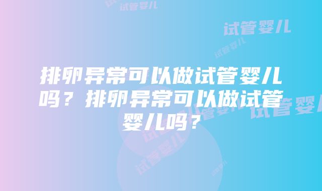 排卵异常可以做试管婴儿吗？排卵异常可以做试管婴儿吗？