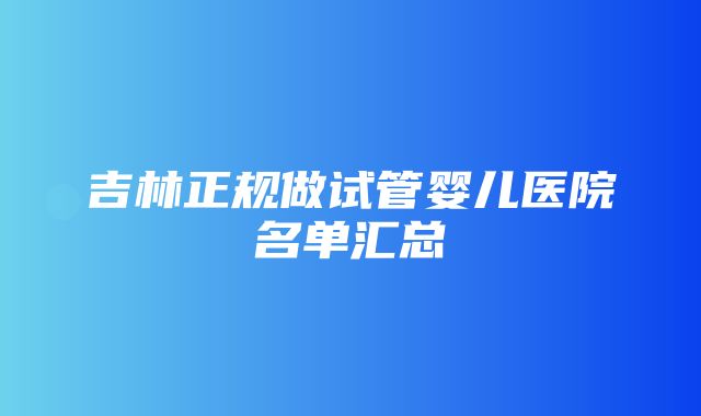 吉林正规做试管婴儿医院名单汇总