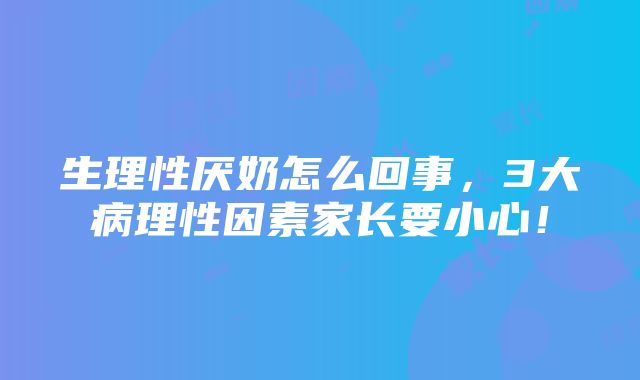 生理性厌奶怎么回事，3大病理性因素家长要小心！