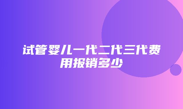 试管婴儿一代二代三代费用报销多少