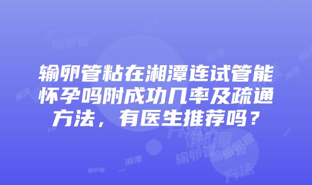 输卵管粘在湘潭连试管能怀孕吗附成功几率及疏通方法，有医生推荐吗？