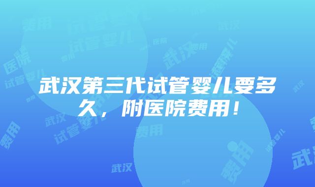 武汉第三代试管婴儿要多久，附医院费用！