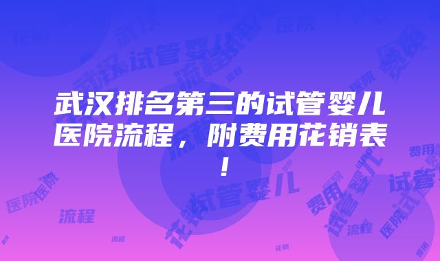 武汉排名第三的试管婴儿医院流程，附费用花销表！