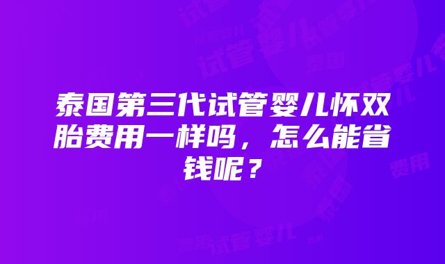 泰国第三代试管婴儿怀双胎费用一样吗，怎么能省钱呢？