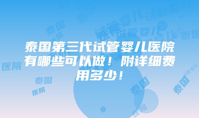 泰国第三代试管婴儿医院有哪些可以做！附详细费用多少！