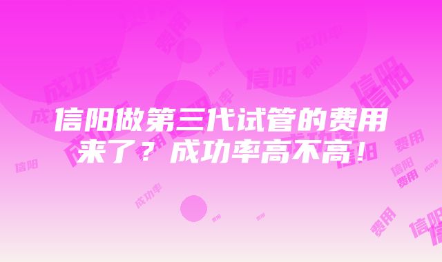 信阳做第三代试管的费用来了？成功率高不高！