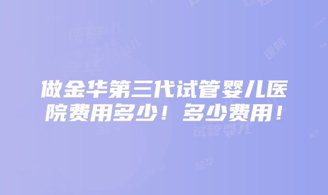 做金华第三代试管婴儿医院费用多少！多少费用！