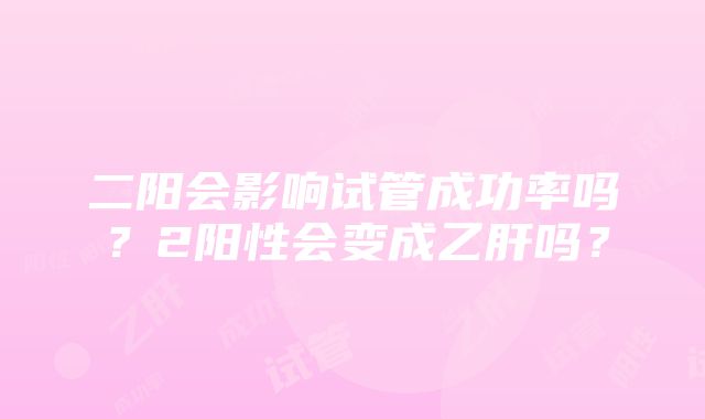 二阳会影响试管成功率吗？2阳性会变成乙肝吗？