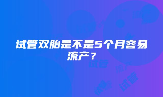 试管双胎是不是5个月容易流产？