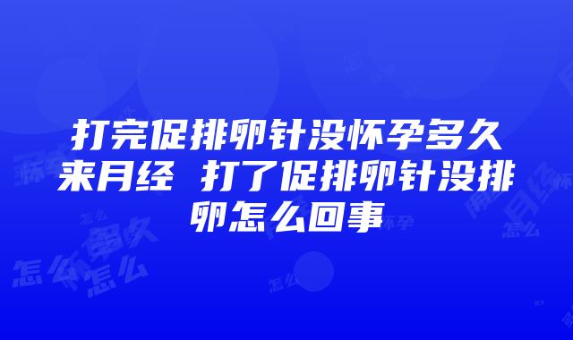 打完促排卵针没怀孕多久来月经 打了促排卵针没排卵怎么回事