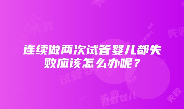 连续做两次试管婴儿都失败应该怎么办呢？