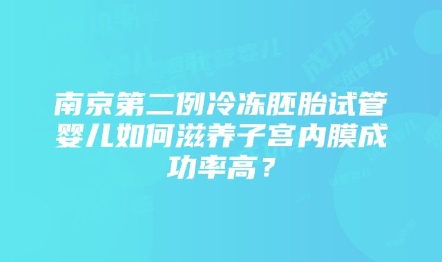 南京第二例冷冻胚胎试管婴儿如何滋养子宫内膜成功率高？