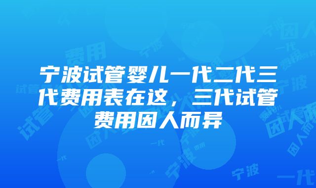 宁波试管婴儿一代二代三代费用表在这，三代试管费用因人而异