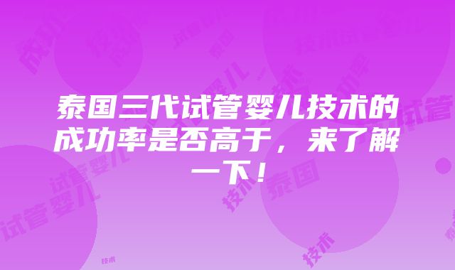 泰国三代试管婴儿技术的成功率是否高于，来了解一下！