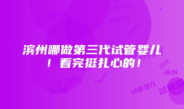 滨州哪做第三代试管婴儿！看完挺扎心的！