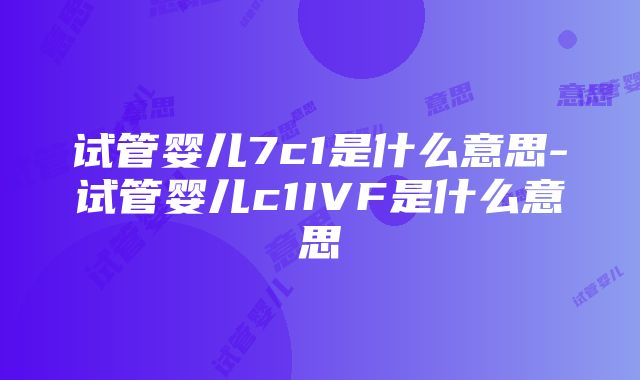 试管婴儿7c1是什么意思-试管婴儿c1IVF是什么意思