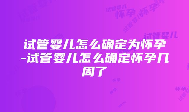 试管婴儿怎么确定为怀孕-试管婴儿怎么确定怀孕几周了