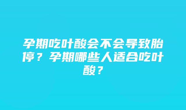 孕期吃叶酸会不会导致胎停？孕期哪些人适合吃叶酸？