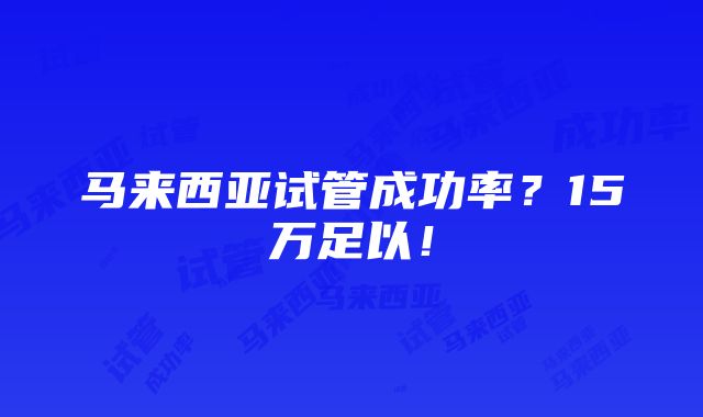 马来西亚试管成功率？15万足以！