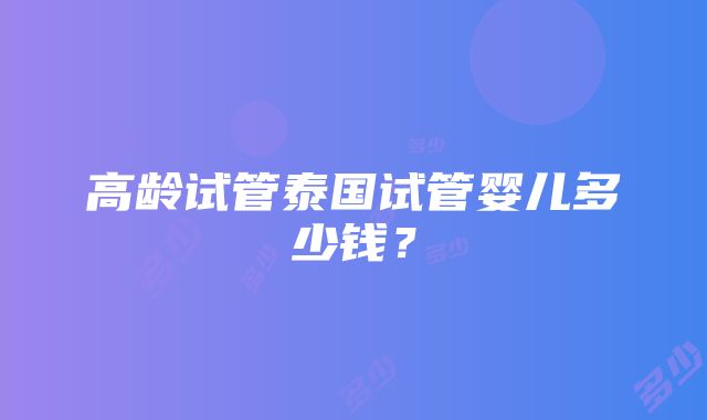 高龄试管泰国试管婴儿多少钱？