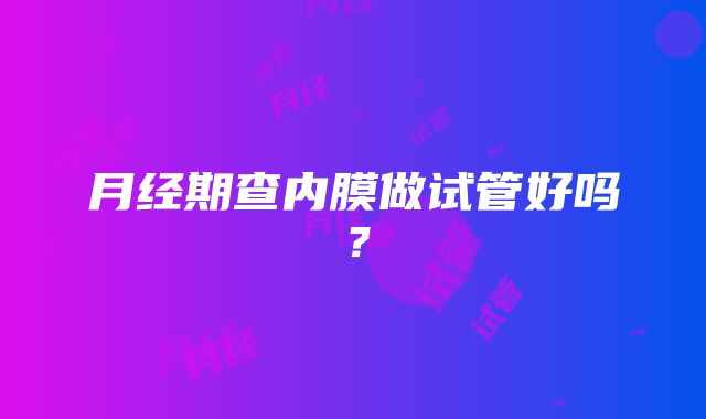 月经期查内膜做试管好吗？