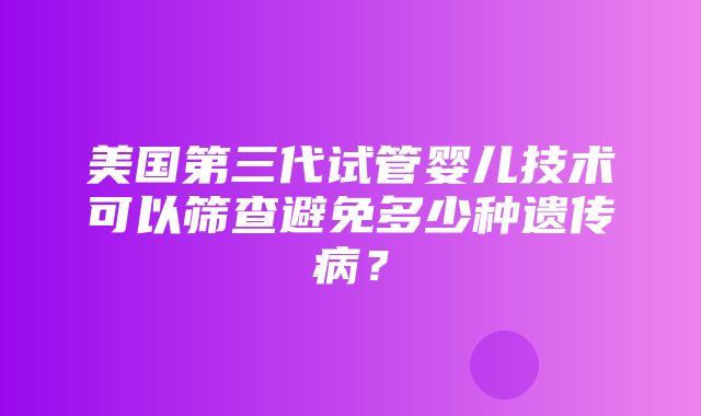 美国第三代试管婴儿技术可以筛查避免多少种遗传病？