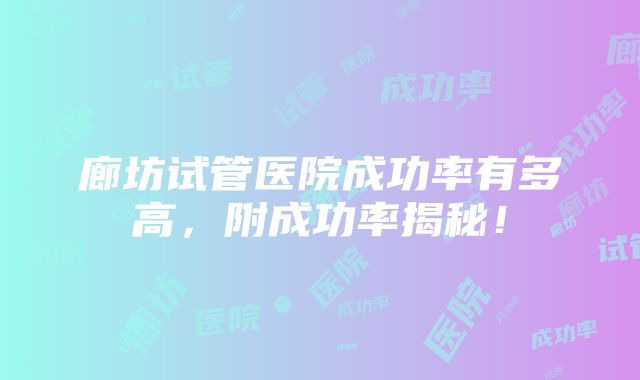 廊坊试管医院成功率有多高，附成功率揭秘！