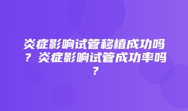 炎症影响试管移植成功吗？炎症影响试管成功率吗？