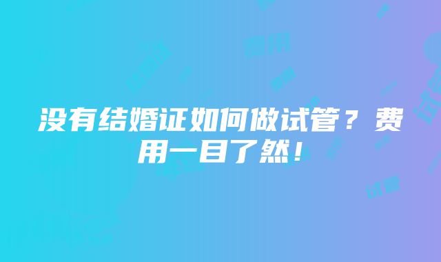 没有结婚证如何做试管？费用一目了然！