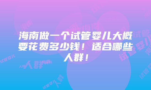 海南做一个试管婴儿大概要花费多少钱！适合哪些人群！