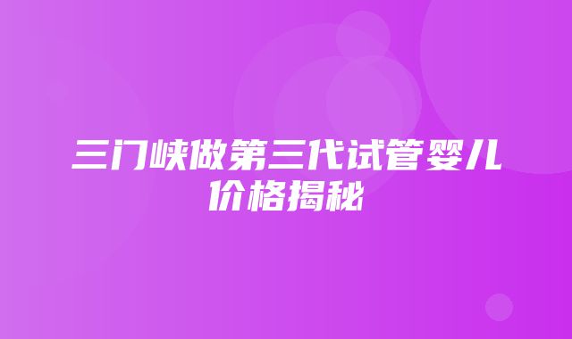 三门峡做第三代试管婴儿价格揭秘