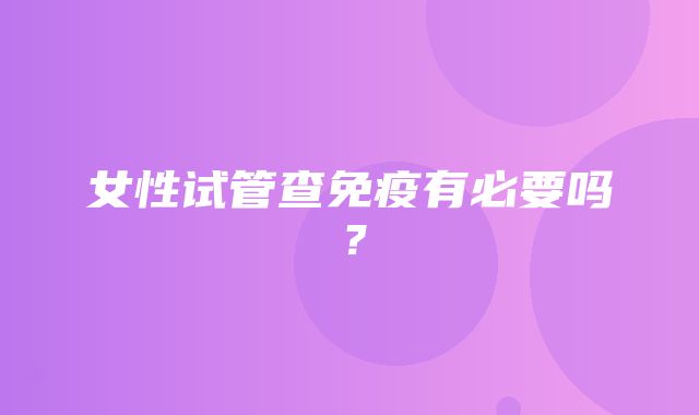 女性试管查免疫有必要吗？