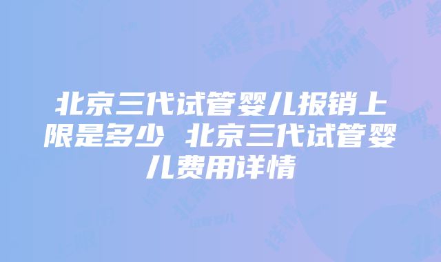 北京三代试管婴儿报销上限是多少 北京三代试管婴儿费用详情