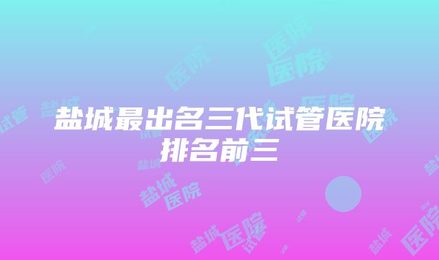 盐城最出名三代试管医院排名前三