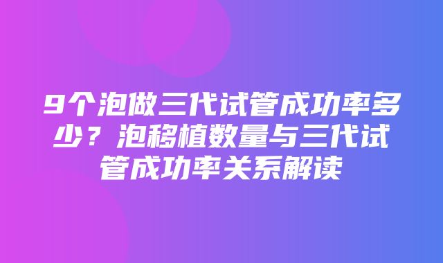 9个泡做三代试管成功率多少？泡移植数量与三代试管成功率关系解读