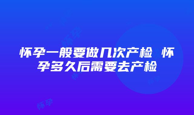 怀孕一般要做几次产检 怀孕多久后需要去产检