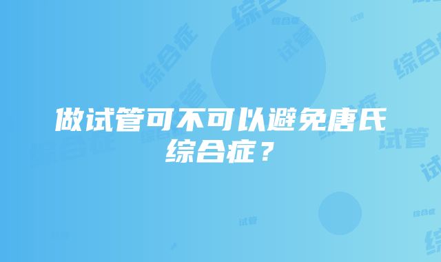 做试管可不可以避免唐氏综合症？