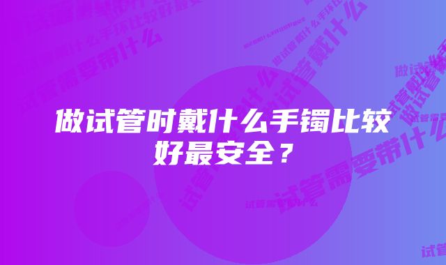 做试管时戴什么手镯比较好最安全？