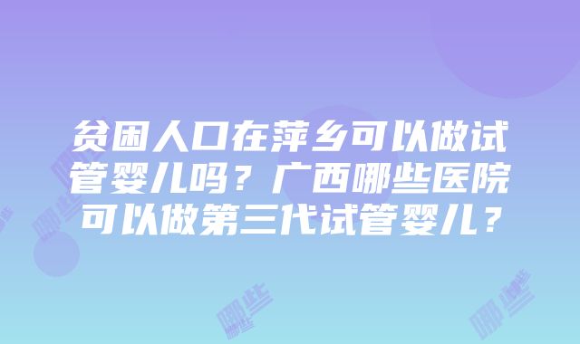 贫困人口在萍乡可以做试管婴儿吗？广西哪些医院可以做第三代试管婴儿？