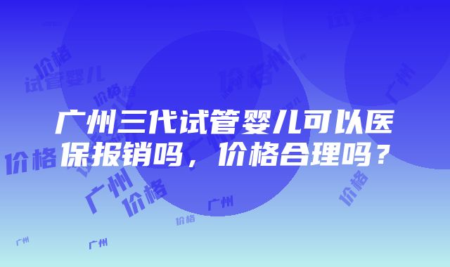 广州三代试管婴儿可以医保报销吗，价格合理吗？