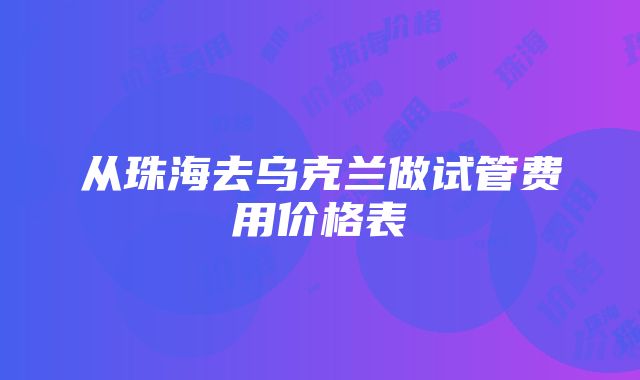 从珠海去乌克兰做试管费用价格表