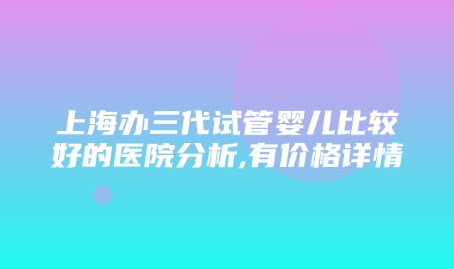 上海办三代试管婴儿比较好的医院分析,有价格详情