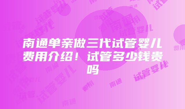 南通单亲做三代试管婴儿费用介绍！试管多少钱贵吗