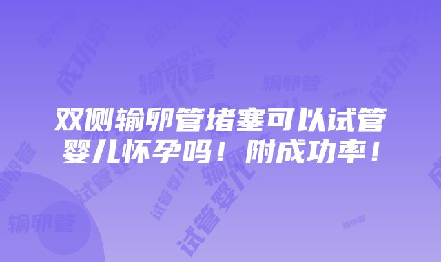 双侧输卵管堵塞可以试管婴儿怀孕吗！附成功率！