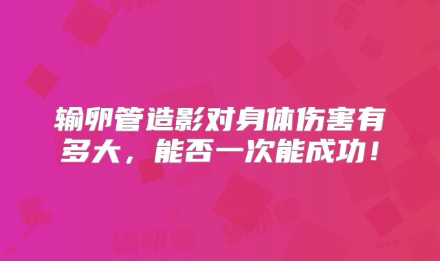 输卵管造影对身体伤害有多大，能否一次能成功！