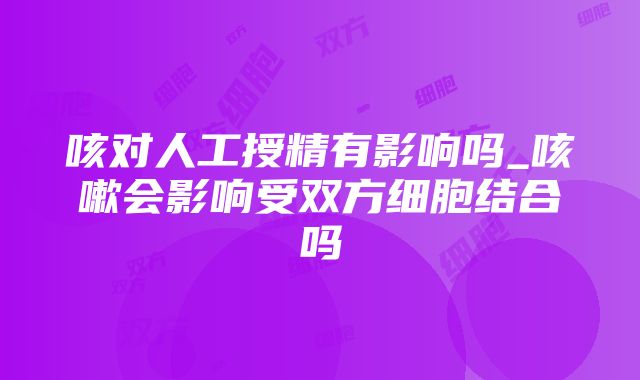 咳对人工授精有影响吗_咳嗽会影响受双方细胞结合吗