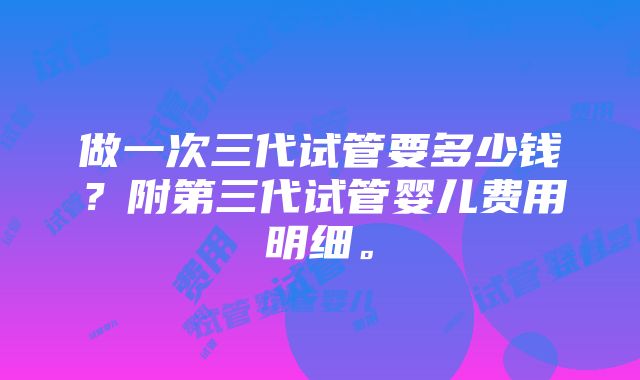 做一次三代试管要多少钱？附第三代试管婴儿费用明细。